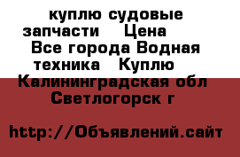 куплю судовые запчасти. › Цена ­ 13 - Все города Водная техника » Куплю   . Калининградская обл.,Светлогорск г.